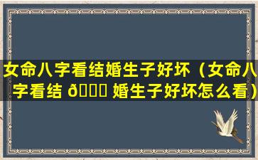 女命八字看结婚生子好坏（女命八字看结 🐛 婚生子好坏怎么看）